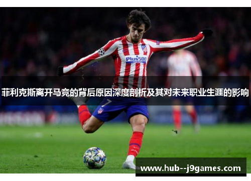 菲利克斯离开马竞的背后原因深度剖析及其对未来职业生涯的影响
