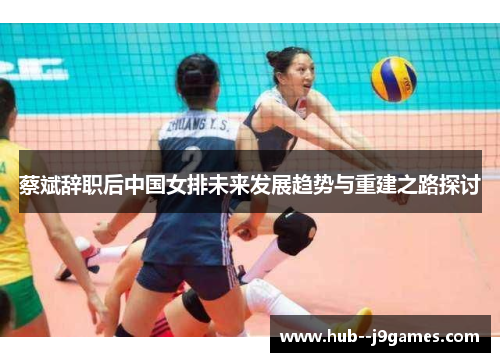 蔡斌辞职后中国女排未来发展趋势与重建之路探讨