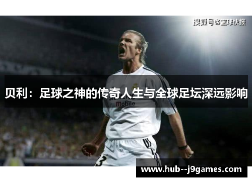 贝利：足球之神的传奇人生与全球足坛深远影响