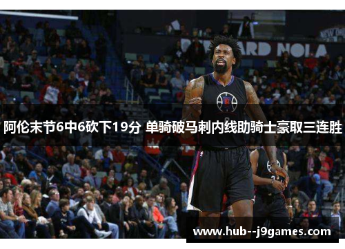 阿伦末节6中6砍下19分 单骑破马刺内线助骑士豪取三连胜