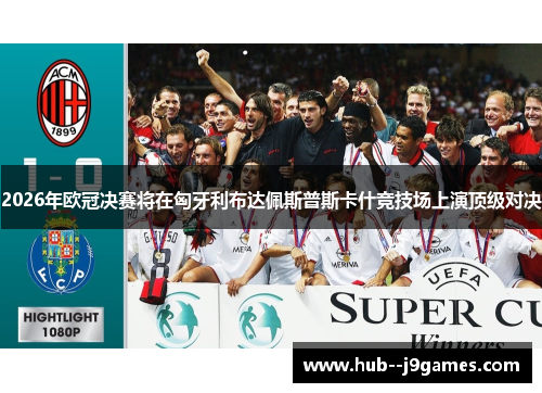 2026年欧冠决赛将在匈牙利布达佩斯普斯卡什竞技场上演顶级对决