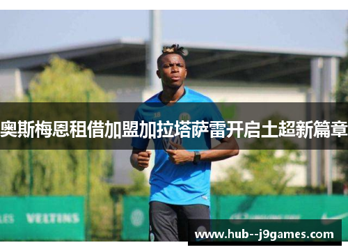 奥斯梅恩租借加盟加拉塔萨雷开启土超新篇章