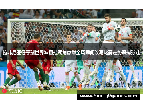 拉菲尼亚任意球世界波直挂死角点燃全场瞬间改写比赛走势震撼球迷