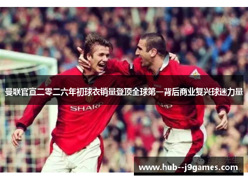 曼联官宣二零二六年初球衣销量登顶全球第一背后商业复兴球迷力量