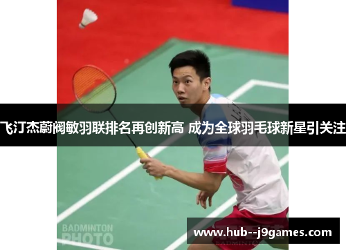 飞汀杰蔚阀敏羽联排名再创新高 成为全球羽毛球新星引关注